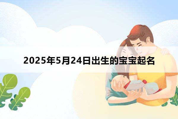 2025年5月24日出生的寶寶按八字起名,五行缺什么