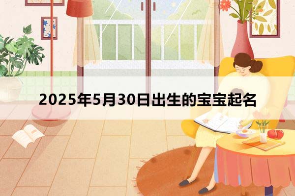 2025年5月30日出生的寶寶按八字起名,五行缺什么?