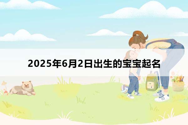 2025年6月2日出生的寶寶按八字起名，五行缺什么？