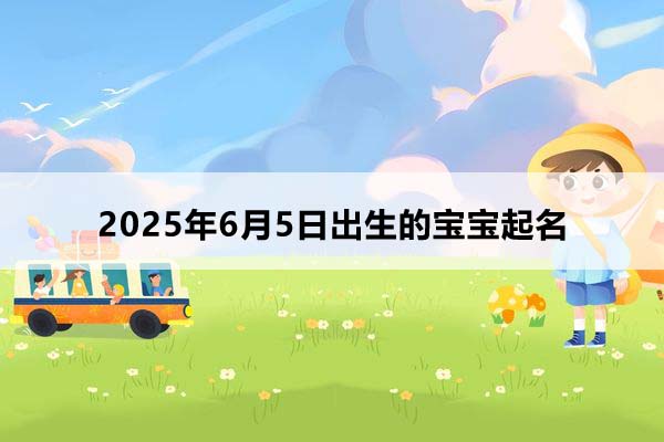 2025年6月5日出生的寶寶按八字起名，五行缺什么