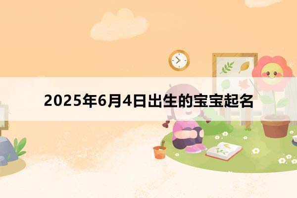 2025年6月4日出生的寶寶按八字起名，五行缺什么