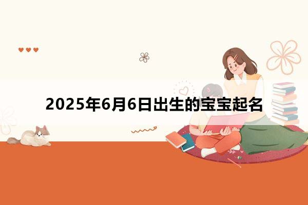 2025年6月6日出生的寶寶按八字起名,五行缺什么