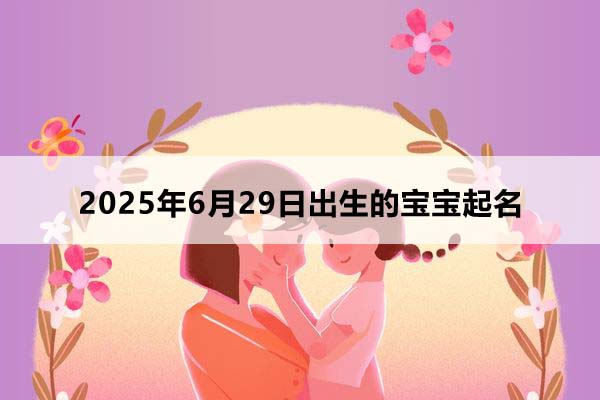 2025年6月29日出生的寶寶按八字起名,五行缺什么