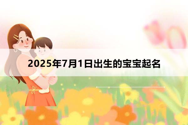 2025年7月1日出生的寶寶按八字起名,五行缺什么