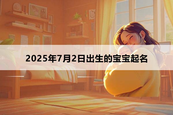 2025年7月2日出生的寶寶按八字起名，五行缺什么
