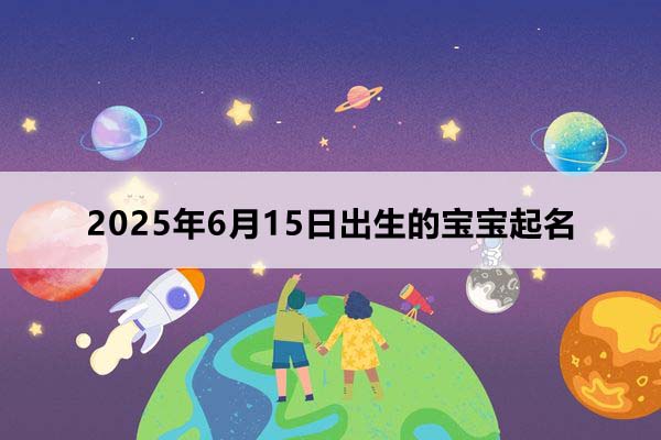 2025年6月15日出生的寶寶按八字起名，五行缺什么
