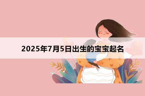 2025年7月5日出生的寶寶按八字起名,五行缺什么