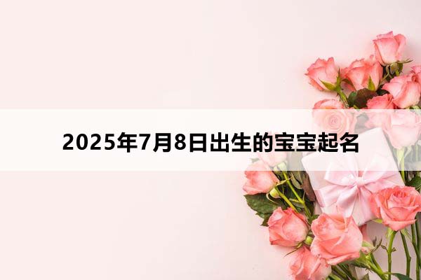 2025年7月8日出生的寶寶五行缺什么,取什么名好?