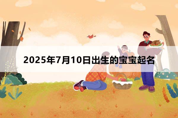 2025年7月10日出生的寶寶按八字起名，五行缺什么
