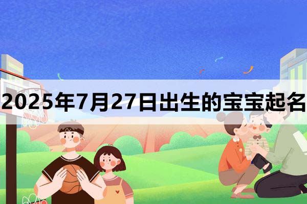 2025年7月27日出生的寶寶取什么名好，五行缺什么